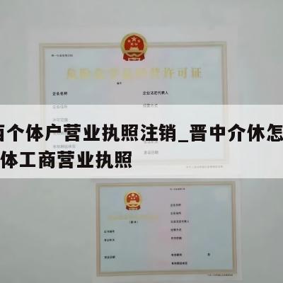  山西个体户营业执照注销_晋中介休怎样注销个体工商营业执照