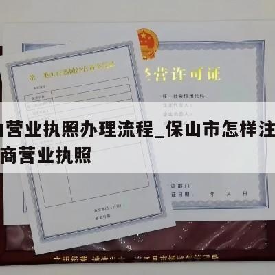  保山营业执照办理流程_保山市怎样注销个体工商营业执照