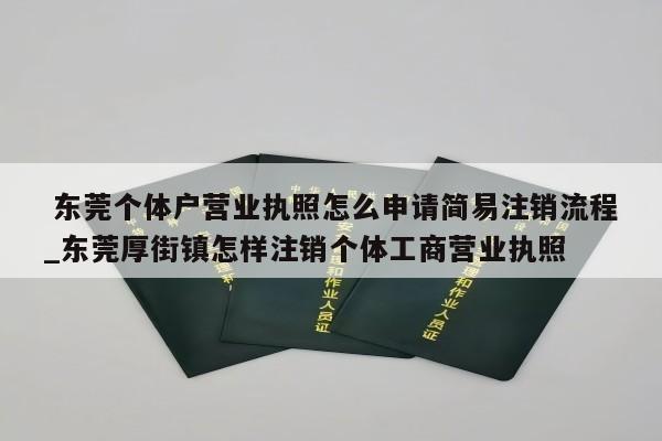  东莞个体户营业执照怎么申请简易注销流程_东莞厚街镇怎样注销个体工商营业执照