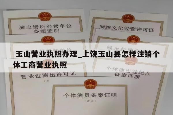  玉山营业执照办理_上饶玉山县怎样注销个体工商营业执照