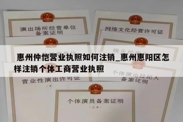  惠州仲恺营业执照如何注销_惠州惠阳区怎样注销个体工商营业执照