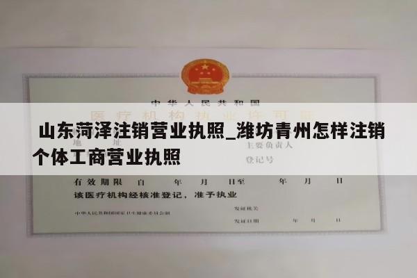  山东菏泽注销营业执照_潍坊青州怎样注销个体工商营业执照