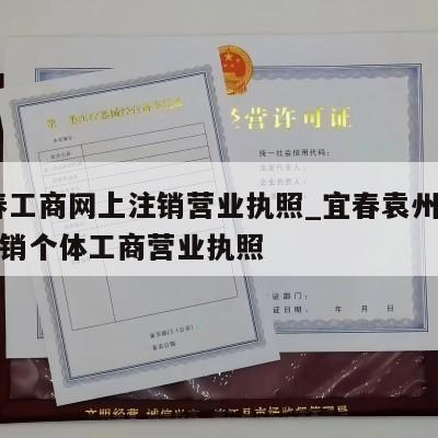  宜春工商网上注销营业执照_宜春袁州区怎样注销个体工商营业执照