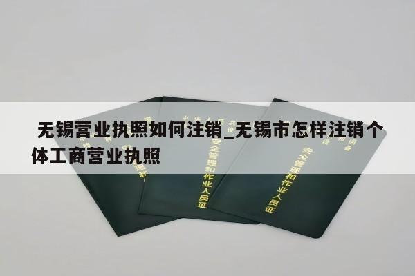  无锡营业执照如何注销_无锡市怎样注销个体工商营业执照