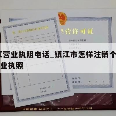  镇江营业执照电话_镇江市怎样注销个体工商营业执照