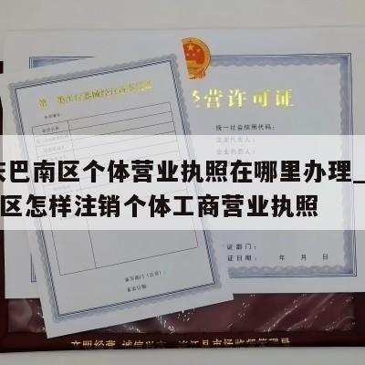  重庆巴南区个体营业执照在哪里办理_重庆巴南区怎样注销个体工商营业执照