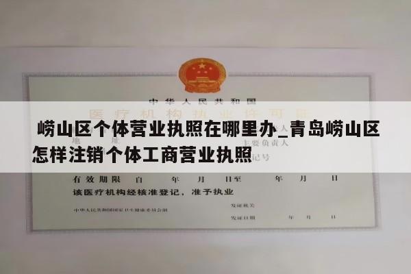  崂山区个体营业执照在哪里办_青岛崂山区怎样注销个体工商营业执照