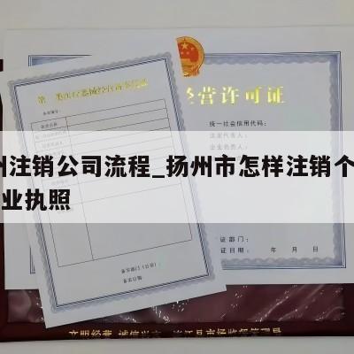  扬州注销公司流程_扬州市怎样注销个体工商营业执照