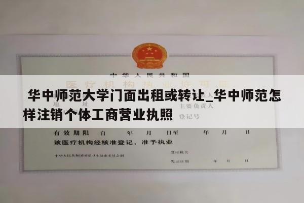  华中师范大学门面出租或转让_华中师范怎样注销个体工商营业执照