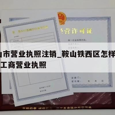  鞍山市营业执照注销_鞍山铁西区怎样注销个体工商营业执照