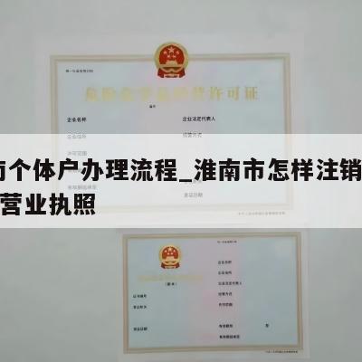  淮南个体户办理流程_淮南市怎样注销个体工商营业执照