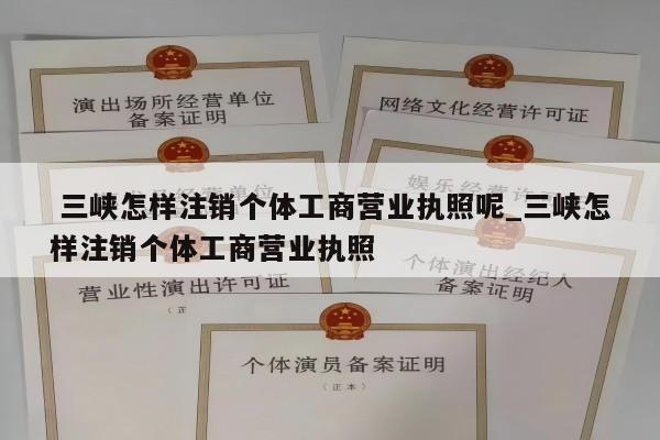  三峡怎样注销个体工商营业执照呢_三峡怎样注销个体工商营业执照