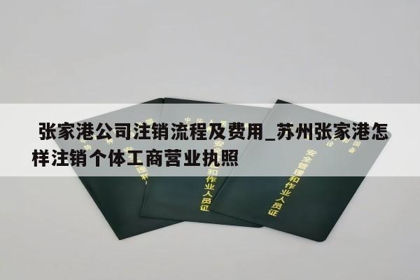  张家港公司注销流程及费用_苏州张家港怎样注销个体工商营业执照
