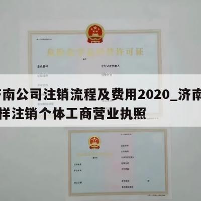  济南公司注销流程及费用2020_济南市怎样注销个体工商营业执照