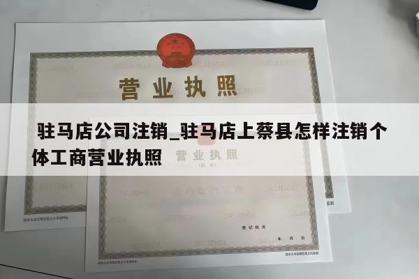  驻马店公司注销_驻马店上蔡县怎样注销个体工商营业执照