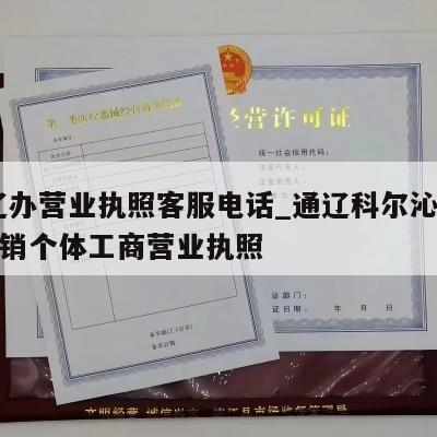  通辽办营业执照客服电话_通辽科尔沁区怎样注销个体工商营业执照