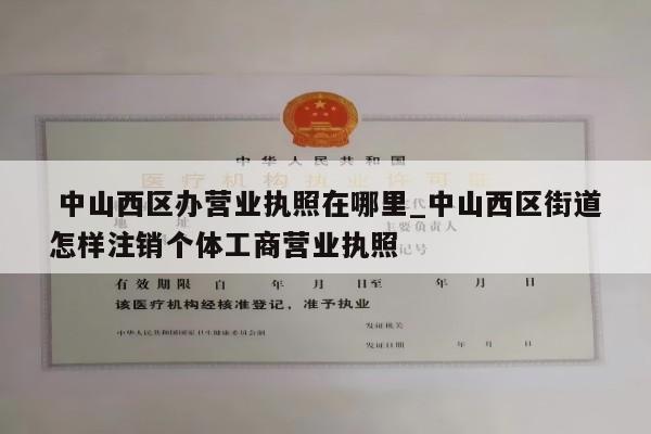  中山西区办营业执照在哪里_中山西区街道怎样注销个体工商营业执照