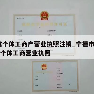  福建个体工商户营业执照注销_宁德市怎样注销个体工商营业执照