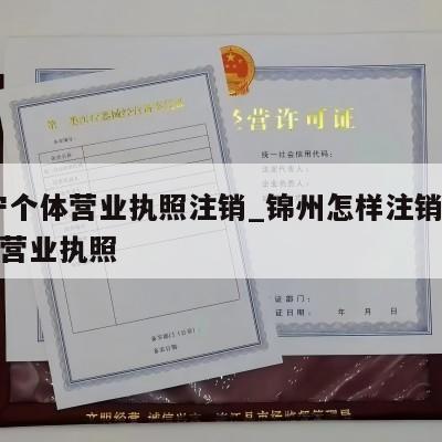  辽宁个体营业执照注销_锦州怎样注销个体工商营业执照