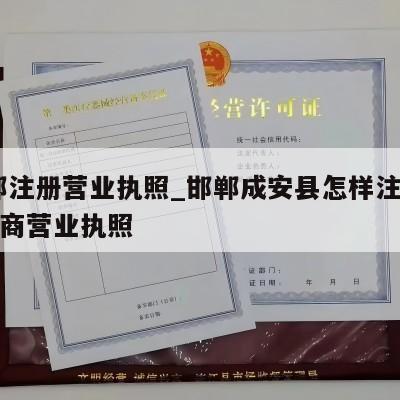  邯郸注册营业执照_邯郸成安县怎样注销个体工商营业执照