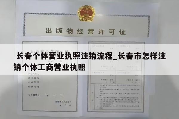  长春个体营业执照注销流程_长春市怎样注销个体工商营业执照